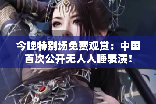 今晚特别场免费观赏：中国首次公开无人入睡表演！
