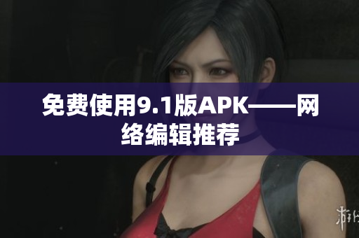 免费使用9.1版APK——网络编辑推荐
