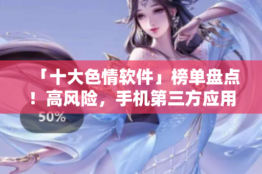 「十大色情软件」榜单盘点！高风险，手机第三方应用占比居多