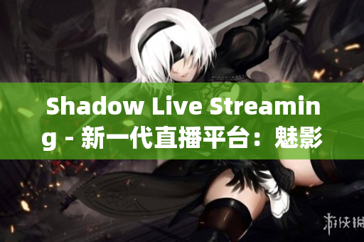 Shadow Live Streaming - 新一代直播平台：魅影直播