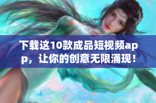 下载这10款成品短视频app，让你的创意无限涌现！