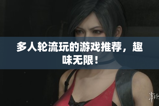 多人轮流玩的游戏推荐，趣味无限！