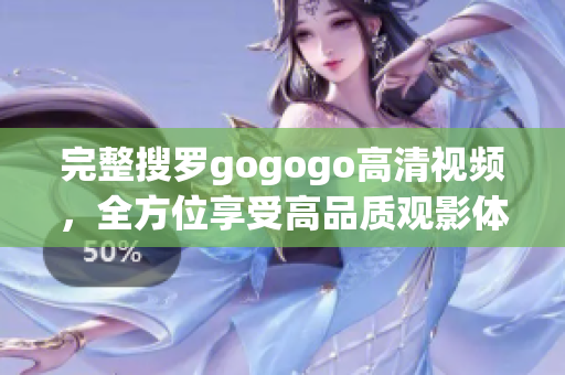 完整搜罗gogogo高清视频，全方位享受高品质观影体验
