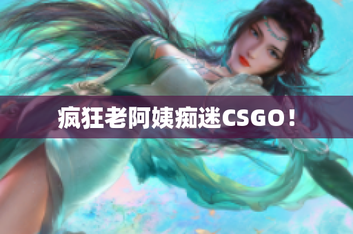 疯狂老阿姨痴迷CSGO！