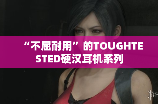 “不屈耐用”的TOUGHTESTED硬汉耳机系列