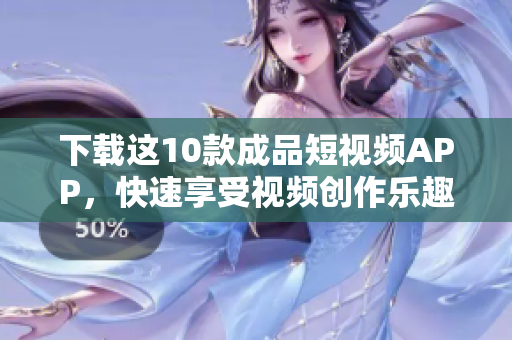 下载这10款成品短视频APP，快速享受视频创作乐趣！