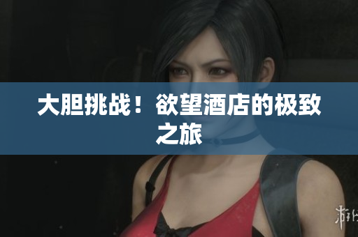 大胆挑战！欲望酒店的极致之旅
