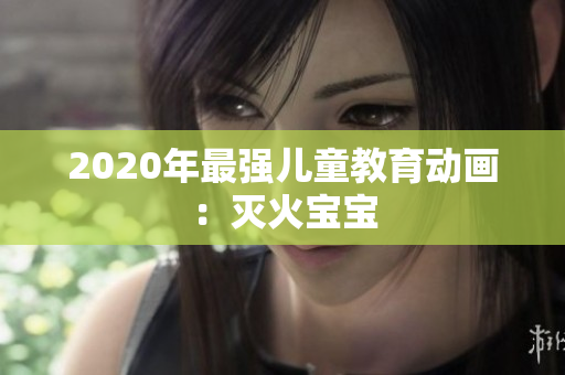 2020年最强儿童教育动画：灭火宝宝