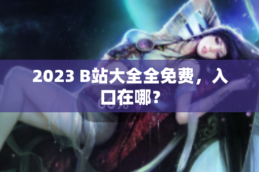 2023 B站大全全免费，入口在哪？