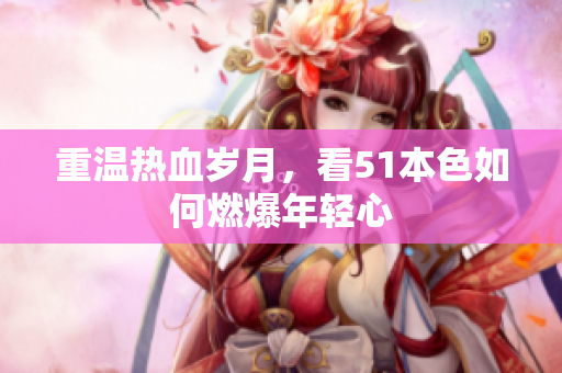 重温热血岁月，看51本色如何燃爆年轻心