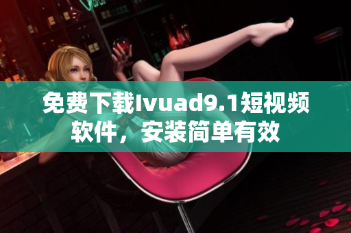 免费下载Ivuad9.1短视频软件，安装简单有效