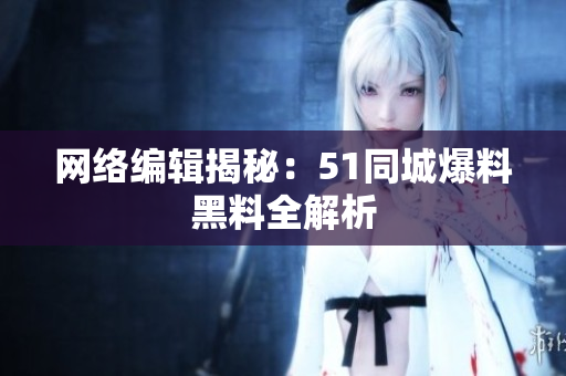 网络编辑揭秘：51同城爆料黑料全解析