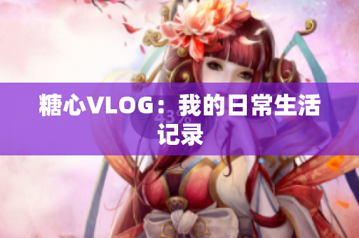 糖心VLOG：我的日常生活记录
