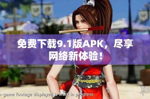 免费下载9.1版APK，尽享网络新体验！
