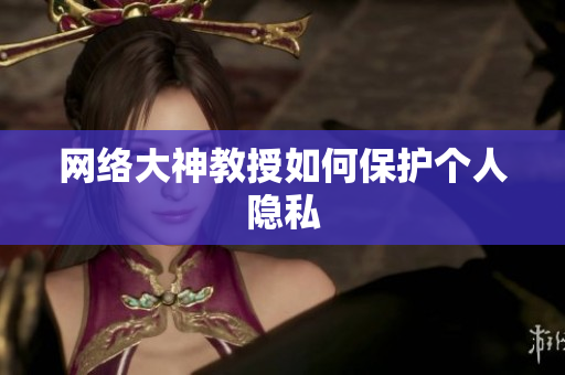 网络大神教授如何保护个人隐私