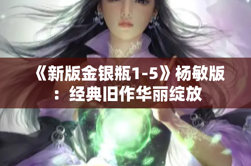 《新版金银瓶1-5》杨敏版：经典旧作华丽绽放