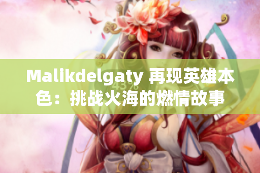Malikdelgaty 再现英雄本色：挑战火海的燃情故事