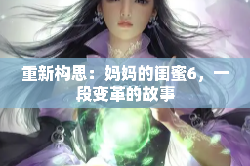 重新构思：妈妈的闺蜜6，一段变革的故事