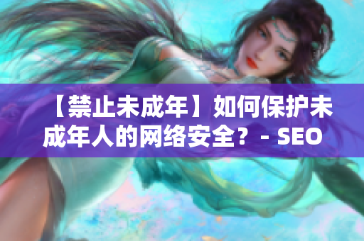 【禁止未成年】如何保护未成年人的网络安全？- SEO文章