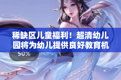 稀缺区儿童福利！超清幼儿园将为幼儿提供良好教育机会