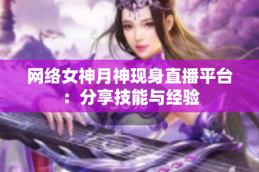 网络女神月神现身直播平台：分享技能与经验
