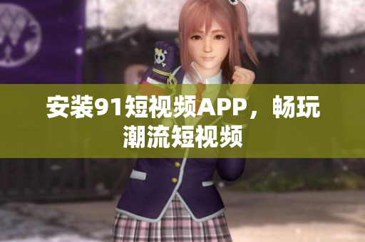 安装9.1短视频APP，畅玩潮流短视频