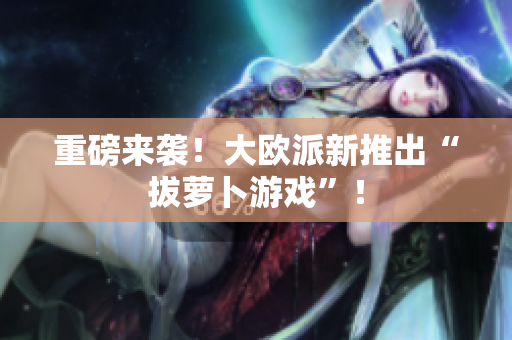 重磅来袭！大欧派新推出“拔萝卜游戏”！