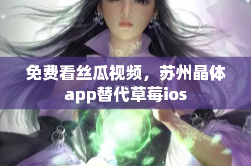 免费看丝瓜视频，苏州晶体app替代草莓ios