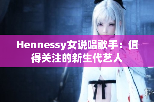 Hennessy女说唱歌手：值得关注的新生代艺人