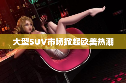 大型SUV市场掀起欧美热潮