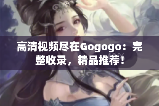 高清视频尽在Gogogo：完整收录，精品推荐！