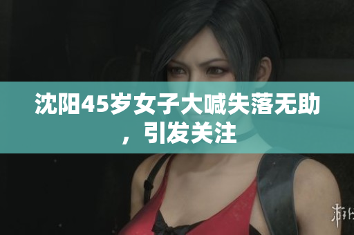 沈阳45岁女子大喊失落无助，引发关注