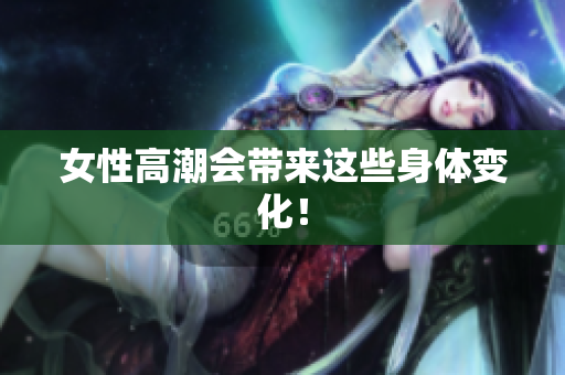 女性高潮会带来这些身体变化！