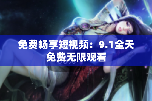 免费畅享短视频：9.1全天免费无限观看