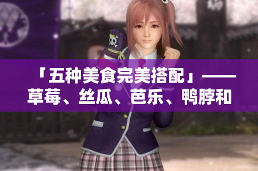 「五种美食完美搭配」——草莓、丝瓜、芭乐、鸭脖和奶茶