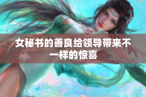 女秘书的善良给领导带来不一样的惊喜