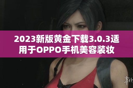 2023新版黄金下载3.0.3适用于OPPO手机美容装妆