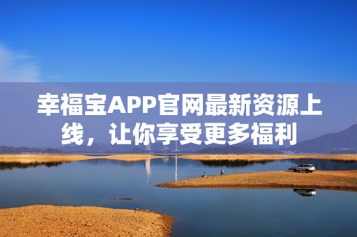 幸福宝APP官网最新资源上线，让你享受更多福利