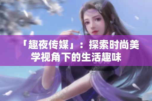 「趣夜传媒」：探索时尚美学视角下的生活趣味