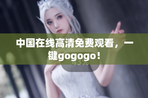 中国在线高清免费观看，一键gogogo！