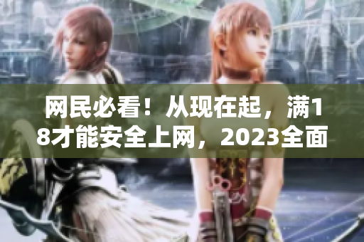 网民必看！从现在起，满18才能安全上网，2023全面生效
