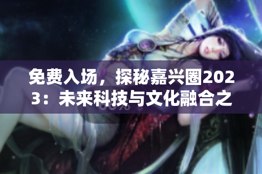 免费入场，探秘嘉兴圈2023：未来科技与文化融合之地