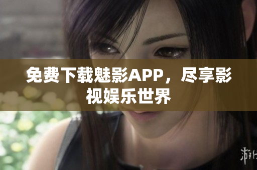 免费下载魅影APP，尽享影视娱乐世界