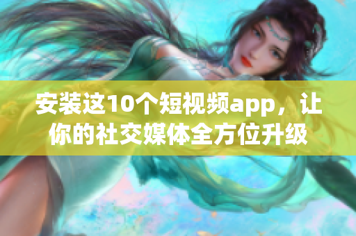 安装这10个短视频app，让你的社交媒体全方位升级