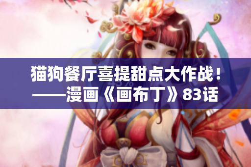 猫狗餐厅喜提甜点大作战！——漫画《画布丁》83话