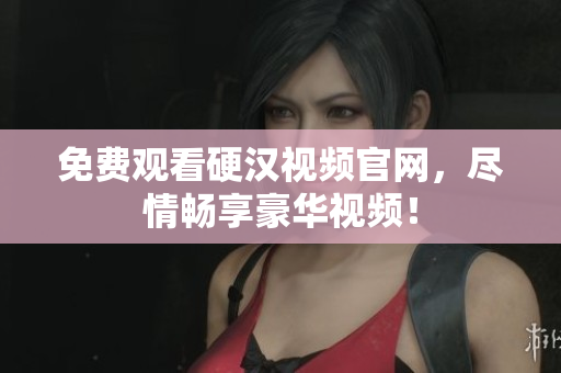 免费观看硬汉视频官网，尽情畅享豪华视频！