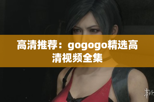 高清推荐：gogogo精选高清视频全集