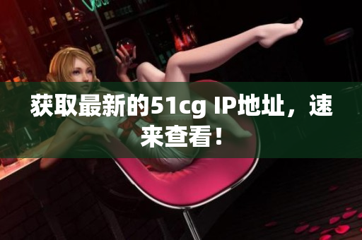 获取最新的51cg IP地址，速来查看！