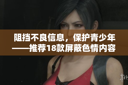 阻挡不良信息，保护青少年——推荐18款屏蔽色情内容APP