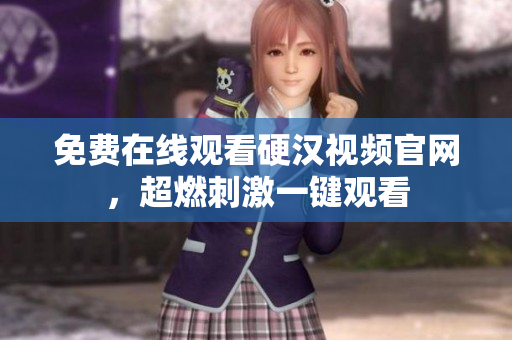 免费在线观看硬汉视频官网，超燃刺激一键观看